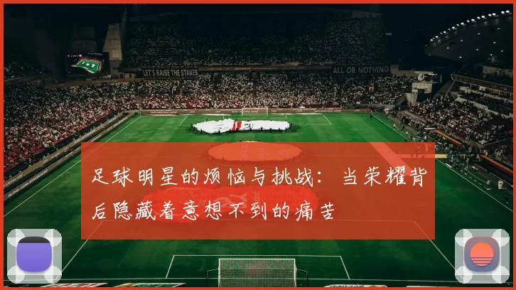 足球明星的烦恼与挑战：当荣耀背后隐藏着意想不到的痛苦