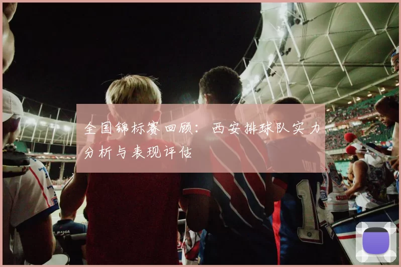 全国锦标赛回顾：西安排球队实力分析与表现评估