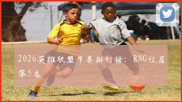 2026英雄联盟节奏排行榜：RNG位居第5名