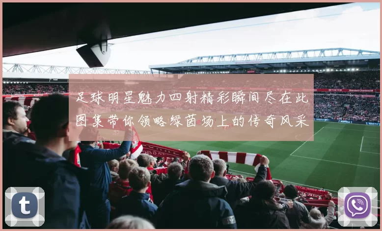 足球明星魅力四射精彩瞬间尽在此图集带你领略绿茵场上的传奇风采