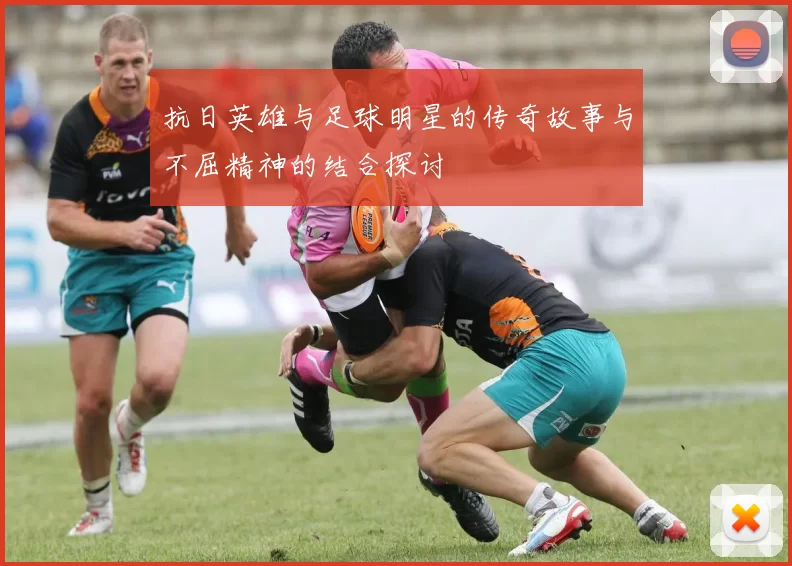 抗日英雄与足球明星的传奇故事与不屈精神的结合探讨
