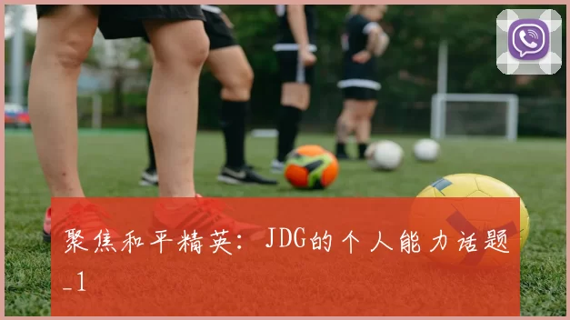 聚焦和平精英：JDG的个人能力话题_1