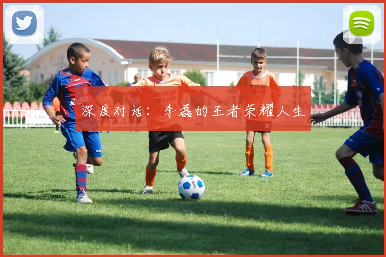 深度对话：李磊的王者荣耀人生