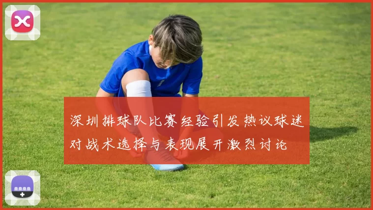 深圳排球队比赛经验引发热议球迷对战术选择与表现展开激烈讨论