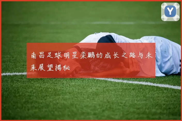 南昌足球明星栾鹏的成长之路与未来展望揭秘