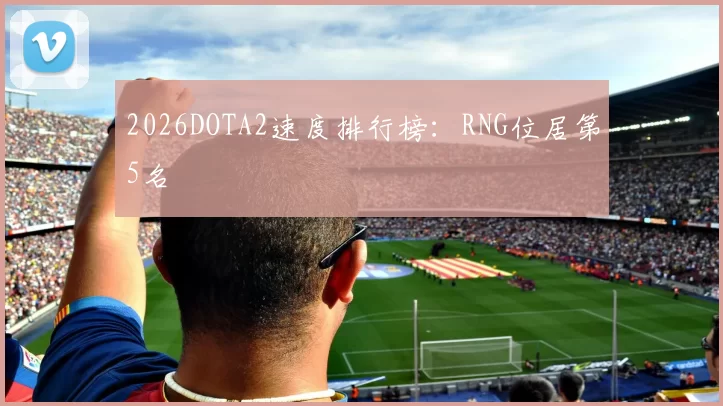2026DOTA2速度排行榜：RNG位居第5名
